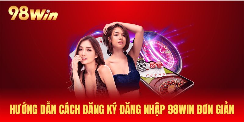 Hướng Dẫn Đăng Ký 98Win Nhanh Chóng Với Các Bước